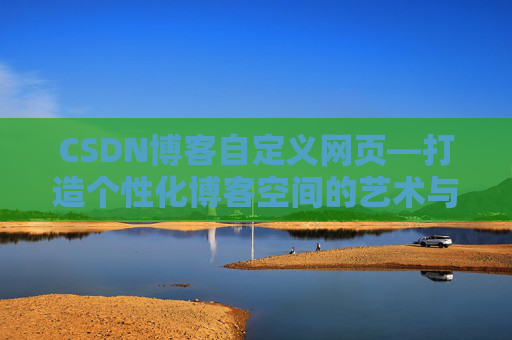 CSDN博客自定义网页—打造个性化博客空间的艺术与技巧