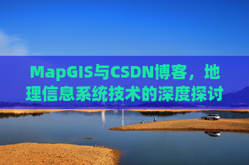 MapGIS与CSDN博客,地理信息系统技术的深度探讨