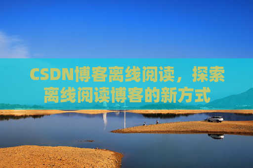 CSDN博客离线阅读，探索离线阅读博客的新方式
